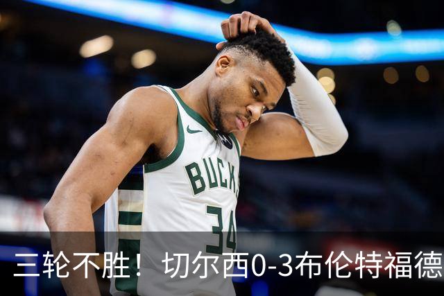 三轮不胜！切尔西0-3布伦特福德先赛掉第七 蓝军连续21场联赛丢球
